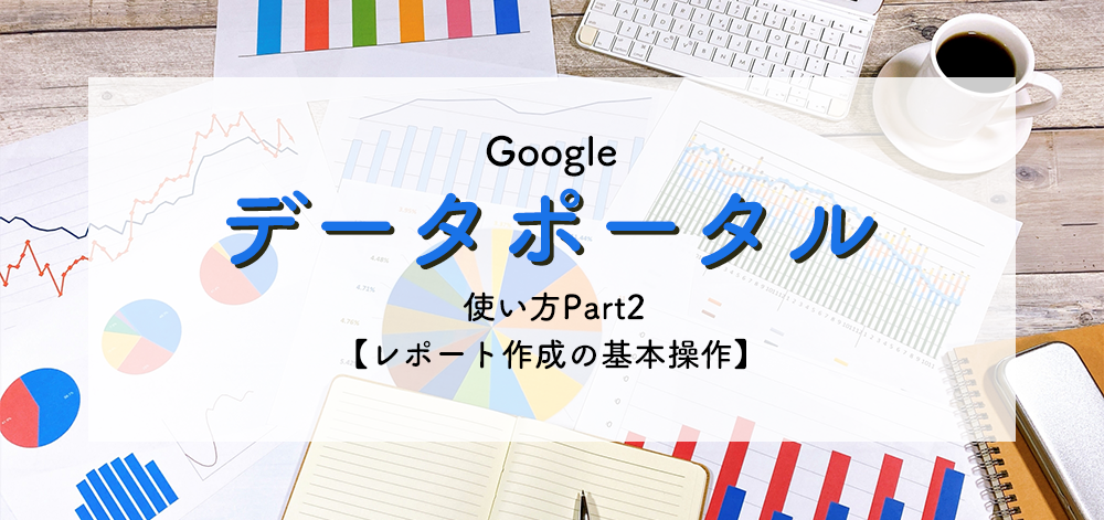Googleアナリティクスレポートを効率的に作成！基本的なレポート作成方法