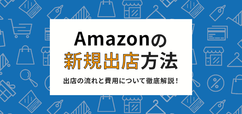 Amazonへの新規出店方法とは？費用・流れについてご紹介