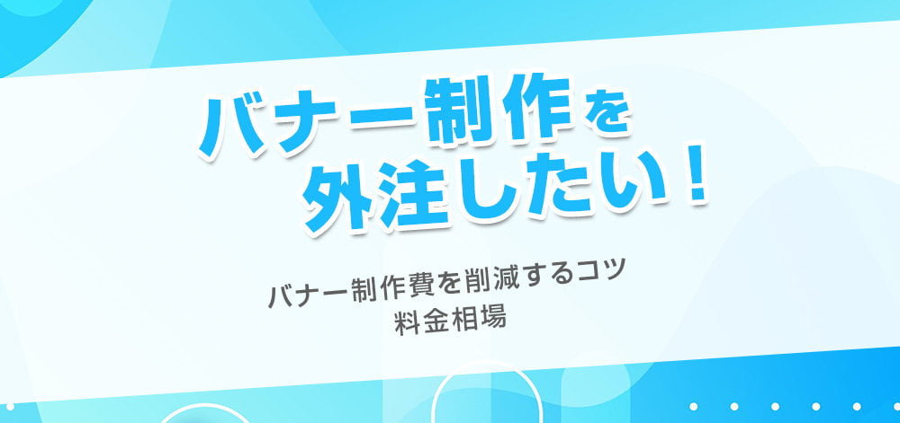 バナー制作を外注したい！バナー制作費を削減するコツ・料金相場
