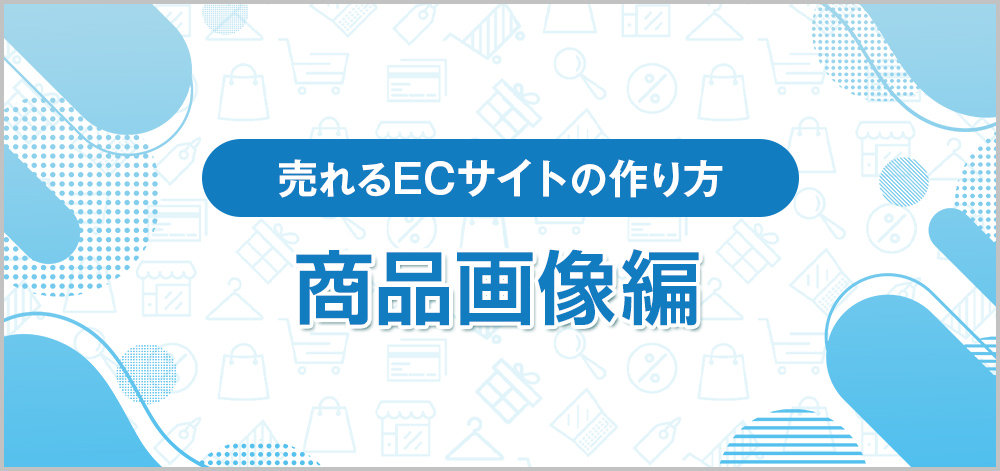 売上を左右する商品画像とは？購買意欲を高めるポイントを徹底解説！